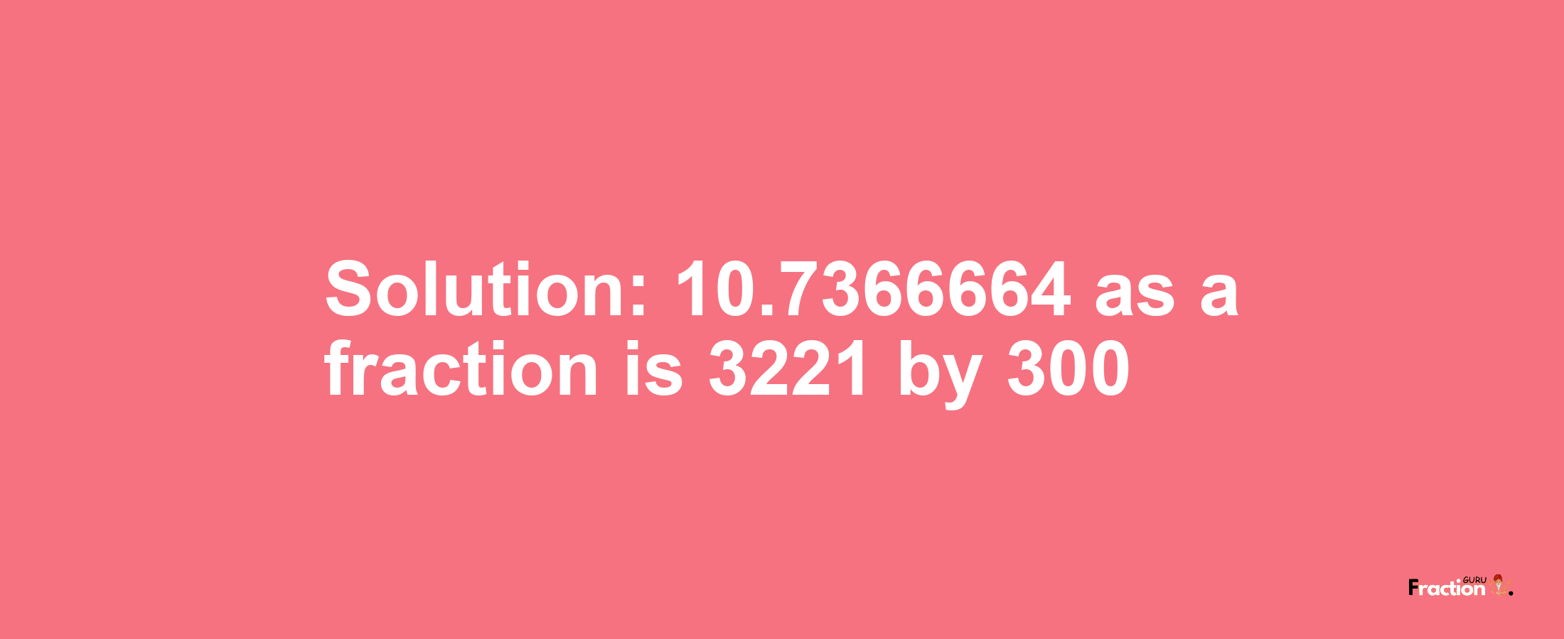 Solution:10.7366664 as a fraction is 3221/300